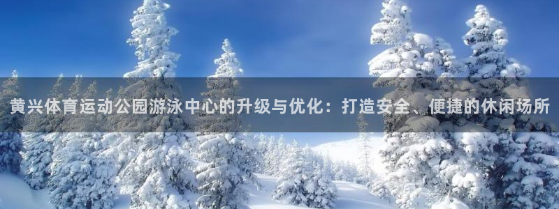 三亿体育网：黄兴体育运动公园游泳中心的升级与优化：打造安全、便捷的休闲场所