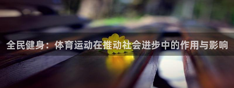 三亿体育网页版：全民健身：体育运动在推动社会进步中的作用与影响