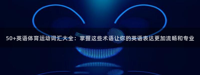 三亿体育登录：50+英语体育运动词汇大全：掌握这些术语让你的英语表达更加流畅和专业