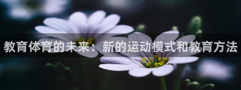 三亿体育登录：教育体育的未来：新的运动模式和教育方法